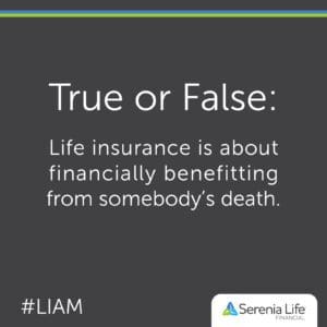 True or false: Life insurance is about financially benefitting from somebody’s death.